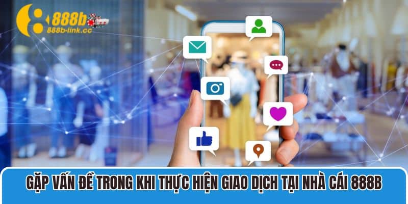 Gặp vấn đề trong khi thực hiện giao dịch tại nhà cái 888B